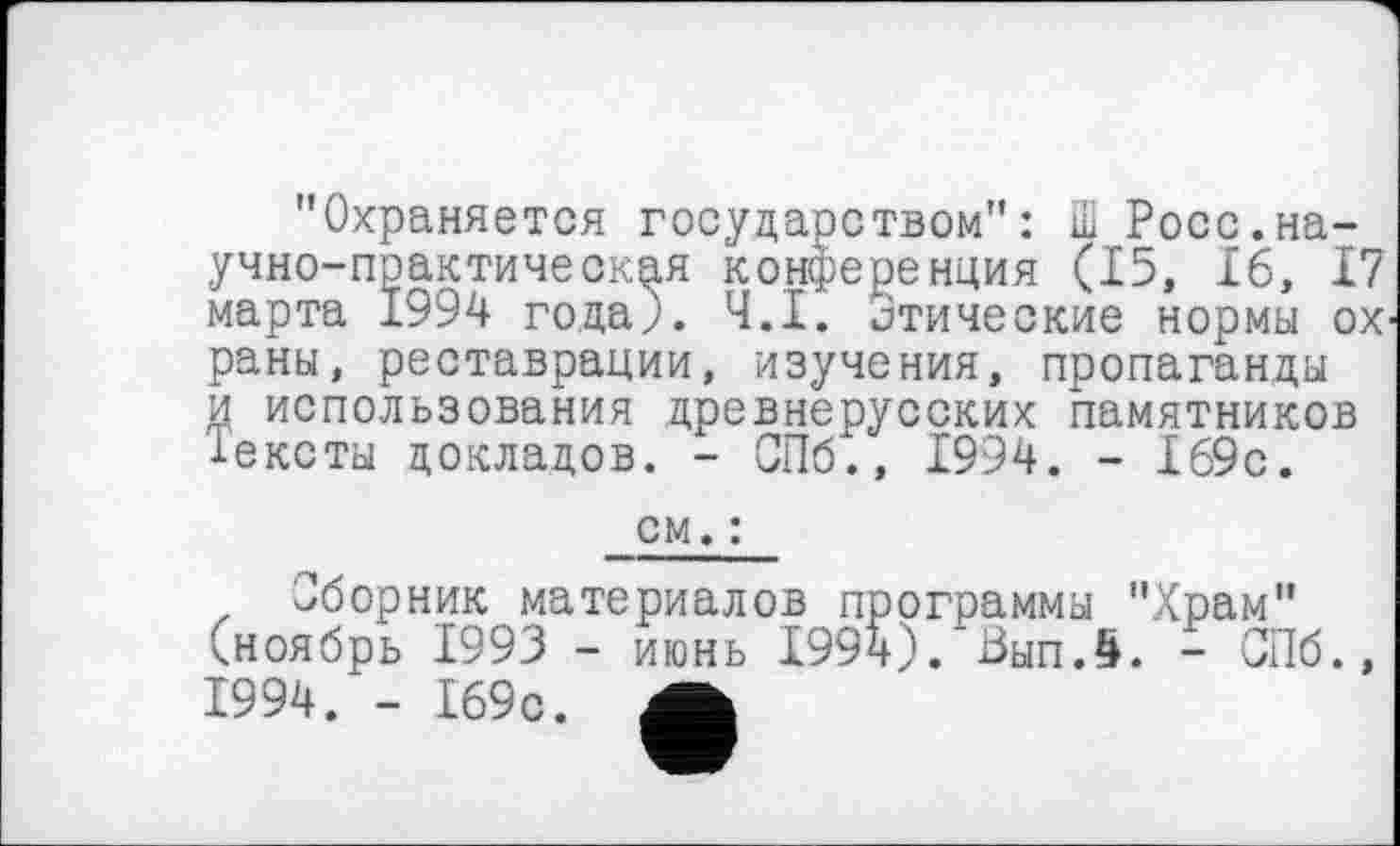 ﻿’’Охраняется государством": Ш Росс.научно-практическая конференция (15, 16, 17 марта 1994 года;. Ч.І. Этические нормы охраны, реставрации, изучения, пропаганды и использования древнерусских памятников тексты докладов. - СПб., 1994. - 169с.
см. :
Сборник материалов программы "Храм" (ноябрь 1993 - июнь 1994). ВыпЛ. - СПб., 1994. - 169с. А